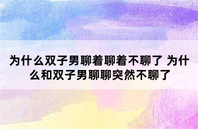 为什么双子男聊着聊着不聊了 为什么和双子男聊聊突然不聊了